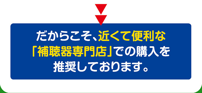 top_img16 だからこそ、近くて便利な「補聴器専門店」での購入を推奨しております。